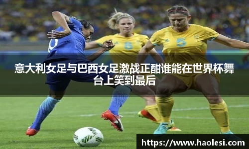 意大利女足与巴西女足激战正酣谁能在世界杯舞台上笑到最后