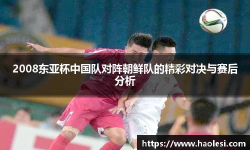2008东亚杯中国队对阵朝鲜队的精彩对决与赛后分析